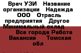 Врач УЗИ › Название организации ­ Надежда, ООО › Отрасль предприятия ­ Другое › Минимальный оклад ­ 70 000 - Все города Работа » Вакансии   . Томская обл.